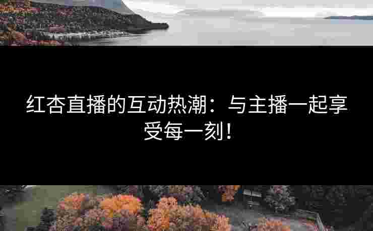 红杏直播的互动热潮:与主播一起享受每一刻! 红杏直播的互动热潮:与主播一起享受每一刻!