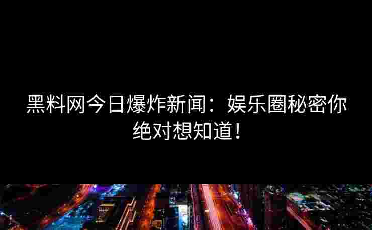 黑料网今日爆炸新闻:娱乐圈秘密你绝对想知道! 黑料网今日爆炸新闻:娱乐圈秘密你绝对想知道!