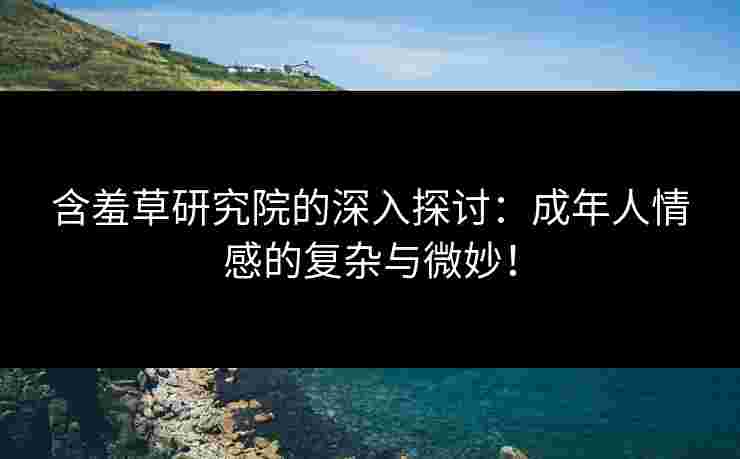 含羞草研究院的深入探讨：成年人情感的复杂与微妙！