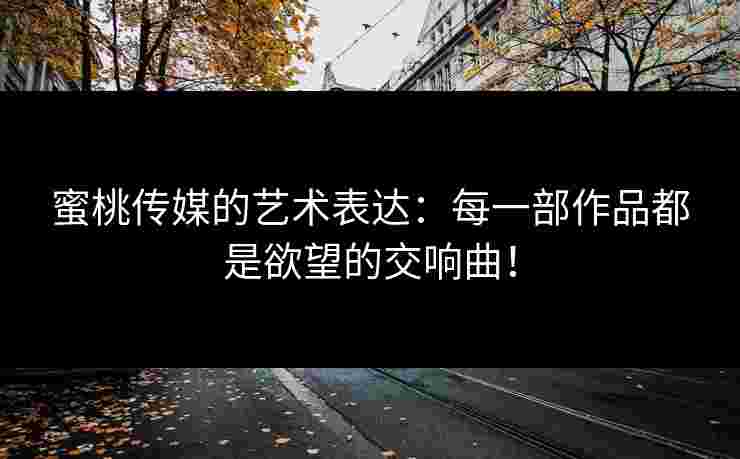 蜜桃传媒的艺术表达：每一部作品都是欲望的交响曲！
