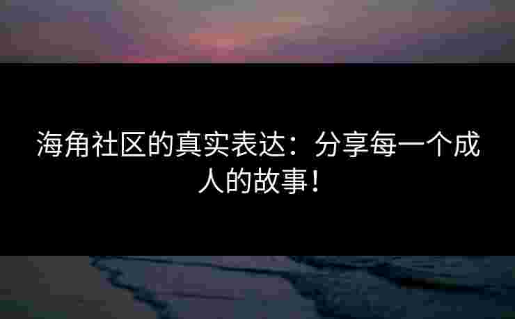 海角社区的真实表达：分享每一个成人的故事！