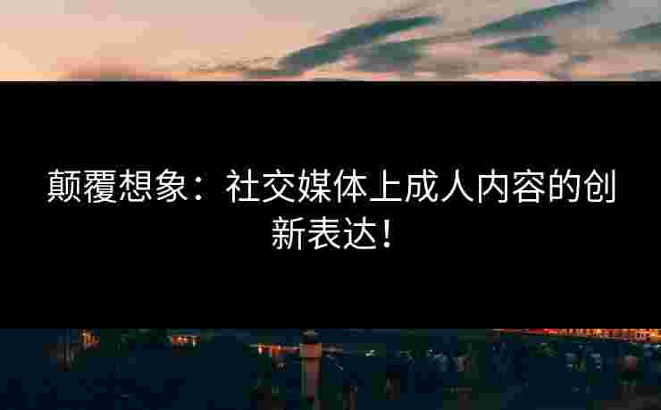 颠覆想象：社交媒体上成人内容的创新表达！