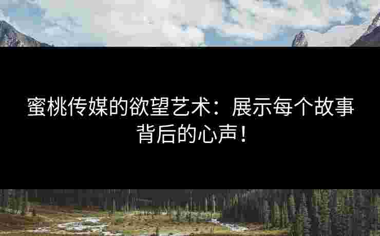 蜜桃传媒的欲望艺术：展示每个故事背后的心声！
