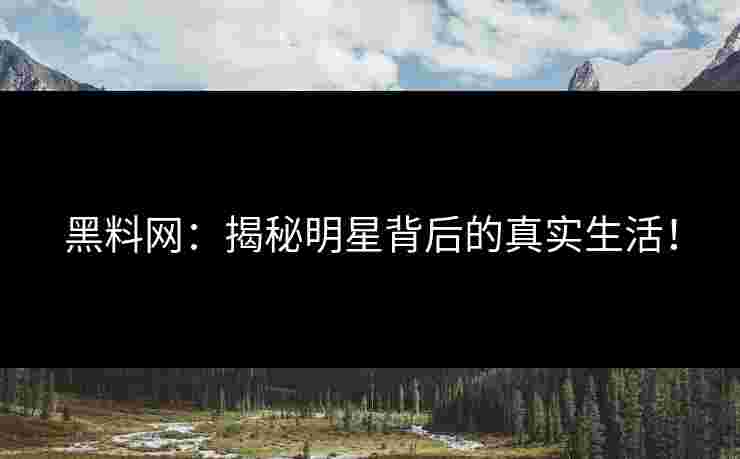 黑料网:揭秘明星背后的真实生活! 黑料网:揭秘明星背后的真实生活!