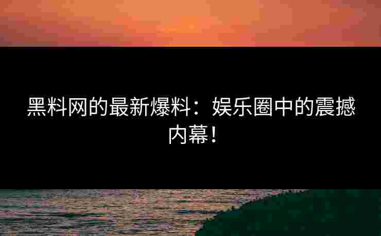 黑料网的最新爆料：娱乐圈中的震撼内幕！