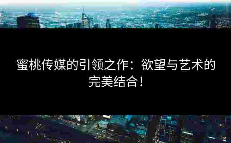 蜜桃传媒的引领之作：欲望与艺术的完美结合！