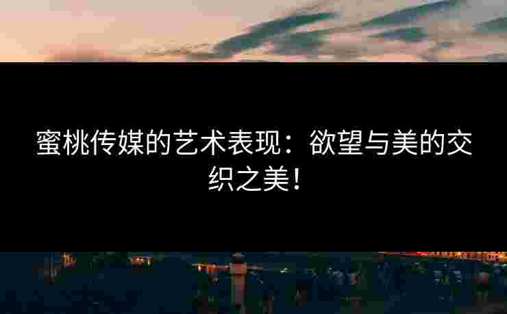 蜜桃传媒的艺术表现：欲望与美的交织之美！