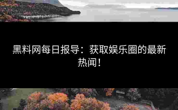 黑料网每日报导：获取娱乐圈的最新热闻！