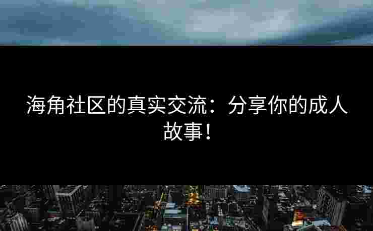 海角社区的真实交流：分享你的成人故事！