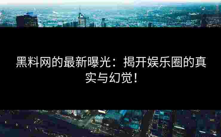 黑料网的最新曝光：揭开娱乐圈的真实与幻觉！