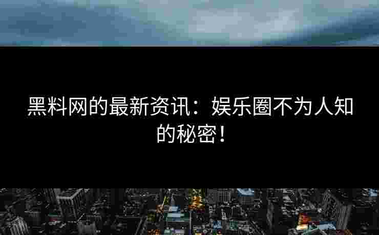 黑料网的最新资讯：娱乐圈不为人知的秘密！