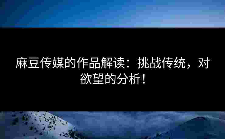 麻豆传媒的作品解读：挑战传统，对欲望的分析！