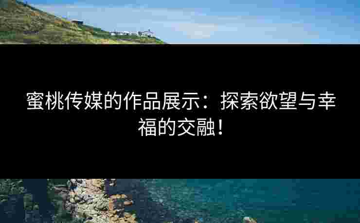 蜜桃传媒的作品展示：探索欲望与幸福的交融！