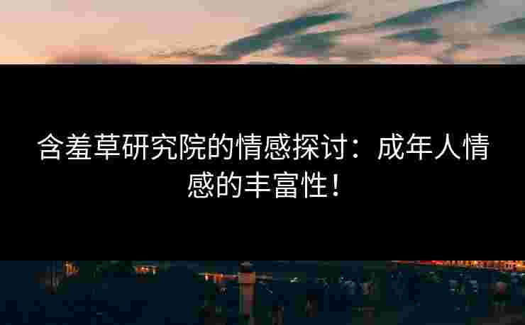 含羞草研究院的情感探讨：成年人情感的丰富性！