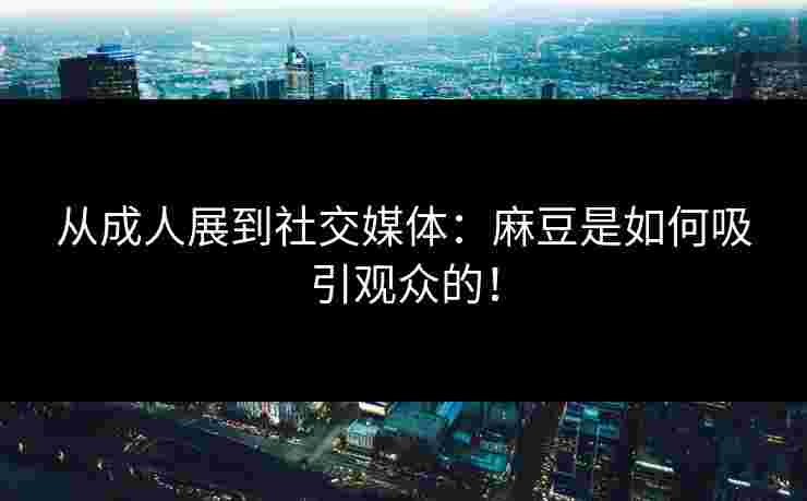 从成人展到社交媒体:麻豆是如何吸引观众的!