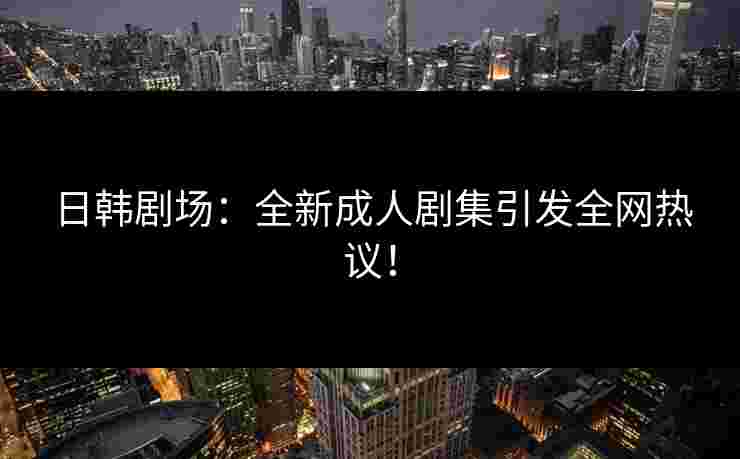 日韩剧场:全新成人剧集引发全网热议!