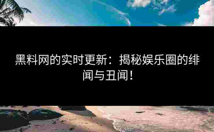 黑料网的实时更新：揭秘娱乐圈的绯闻与丑闻！