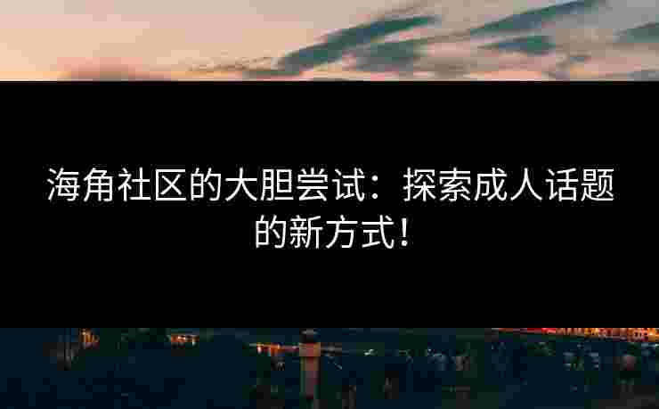 海角社区的大胆尝试:探索成人话题的新方式!