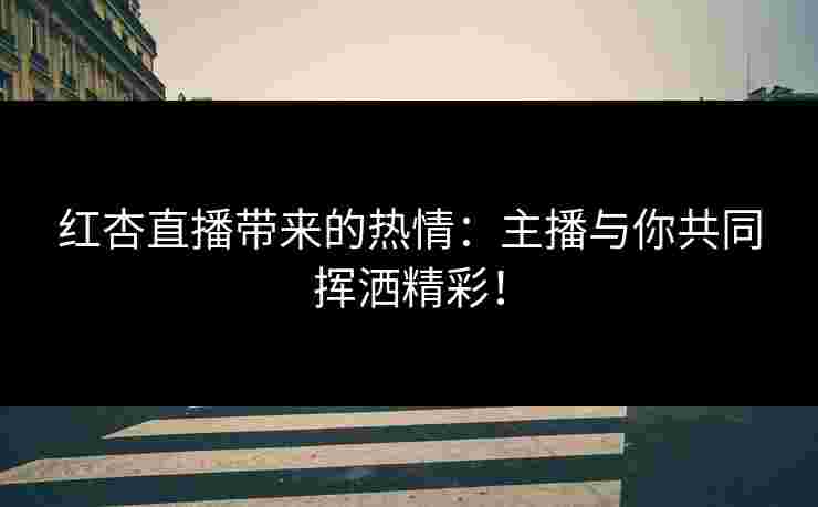 红杏直播带来的热情：主播与你共同挥洒精彩！