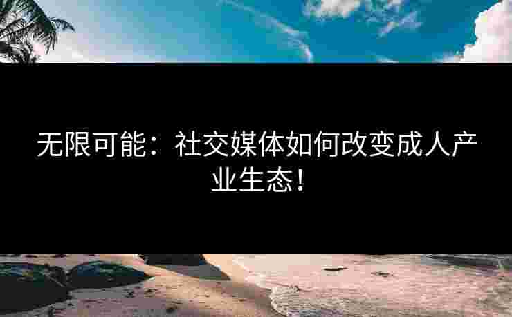无限可能:社交媒体如何改变成人产业生态!