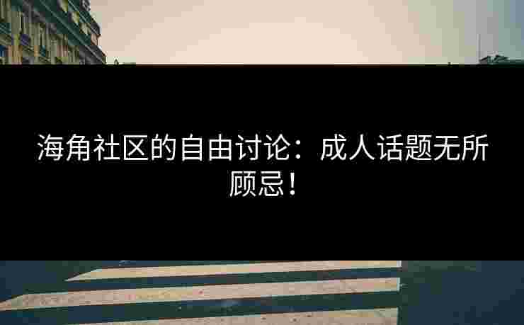海角社区的自由讨论:成人话题无所顾忌!