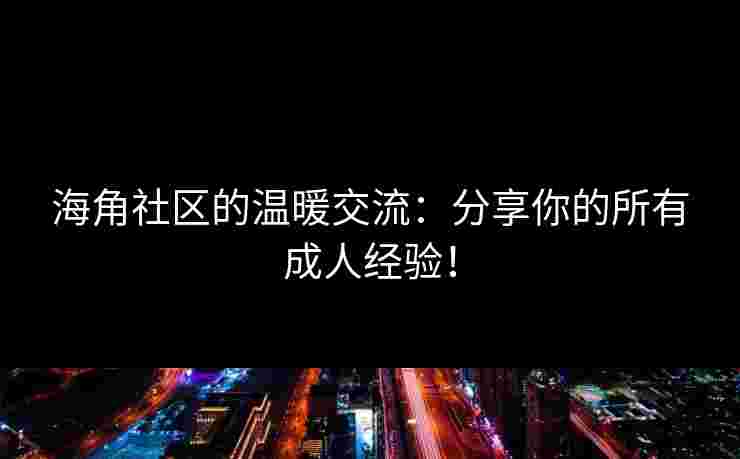 海角社区的温暖交流:分享你的所有成人经验!