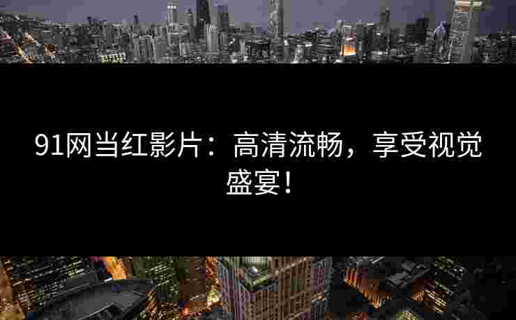 91网当红影片:高清流畅,享受视觉盛宴!