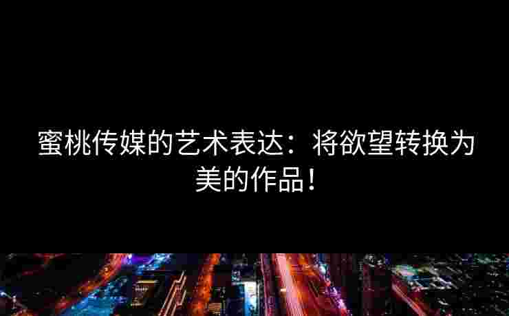 蜜桃传媒的艺术表达:将欲望转换为美的作品!