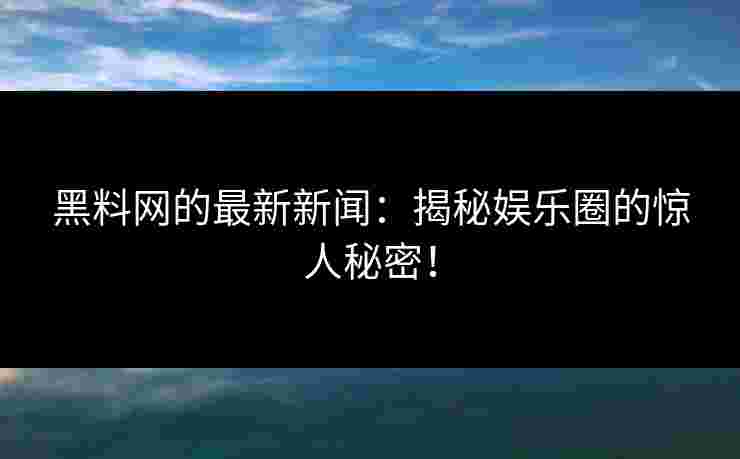 黑料网的最新新闻:揭秘娱乐圈的惊人秘密!
