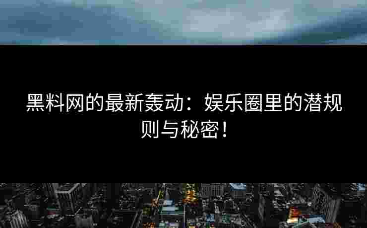 黑料网的最新轰动:娱乐圈里的潜规则与秘密!