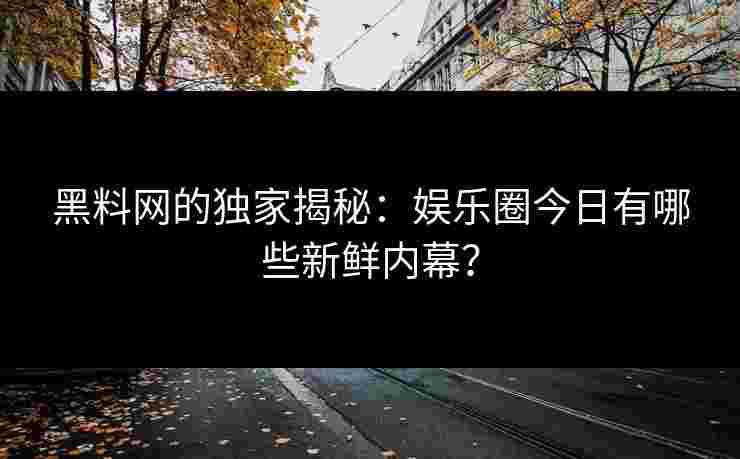 黑料网的独家揭秘:娱乐圈今日有哪些新鲜内幕?
