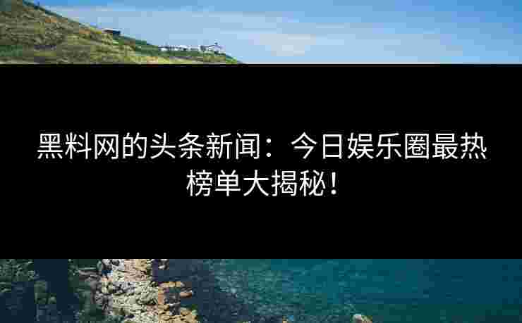 黑料网的头条新闻:今日娱乐圈最热榜单大揭秘!