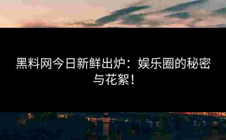 黑料网今日新鲜出炉:娱乐圈的秘密与花絮!