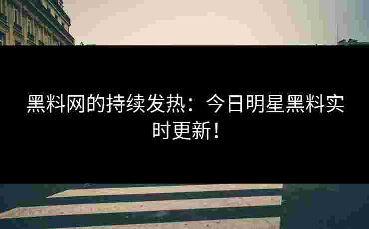 黑料网的持续发热:今日明星黑料实时更新!