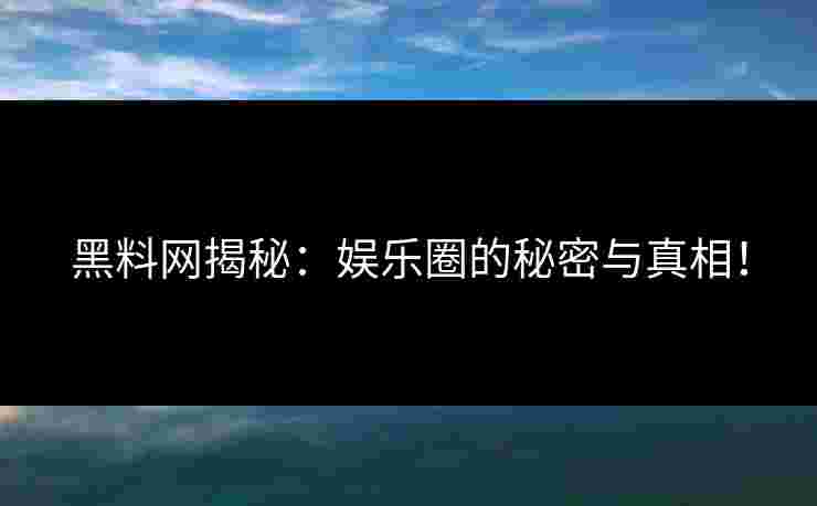 黑料网揭秘:娱乐圈的秘密与真相!