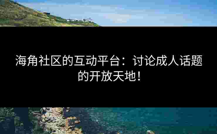 海角社区的互动平台：讨论成人话题的开放天地！