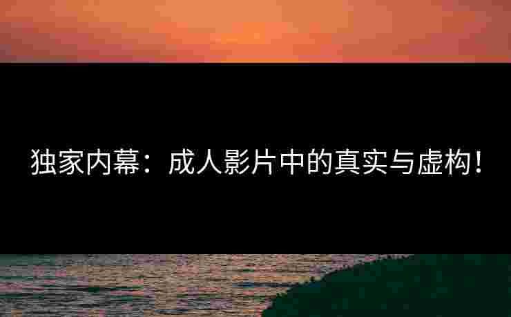 独家内幕：成人影片中的真实与虚构！
