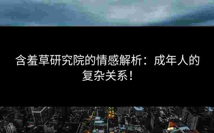 含羞草研究院的情感解析：成年人的复杂关系！