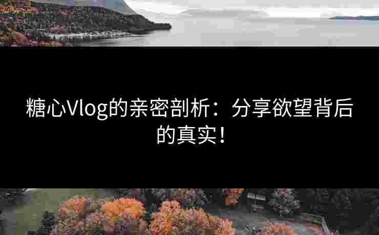 糖心Vlog的亲密剖析：分享欲望背后的真实！