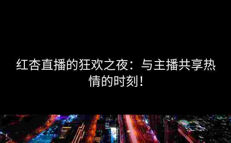 红杏直播的狂欢之夜：与主播共享热情的时刻！