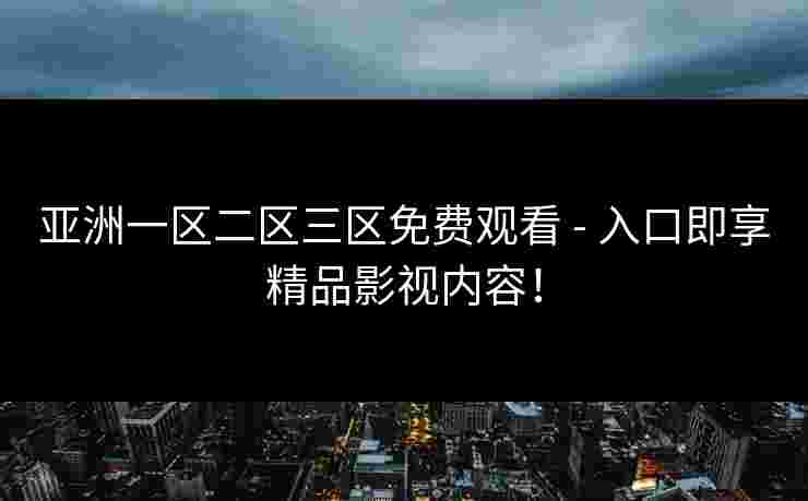 亚洲一区二区三区免费观看 - 入口即享精品影视内容！