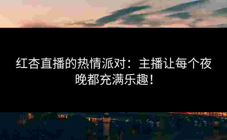 红杏直播的热情派对：主播让每个夜晚都充满乐趣！