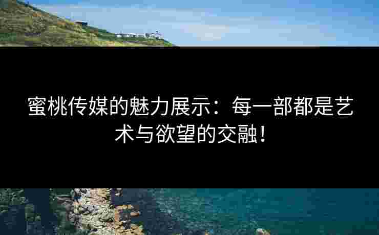 蜜桃传媒的魅力展示：每一部都是艺术与欲望的交融！