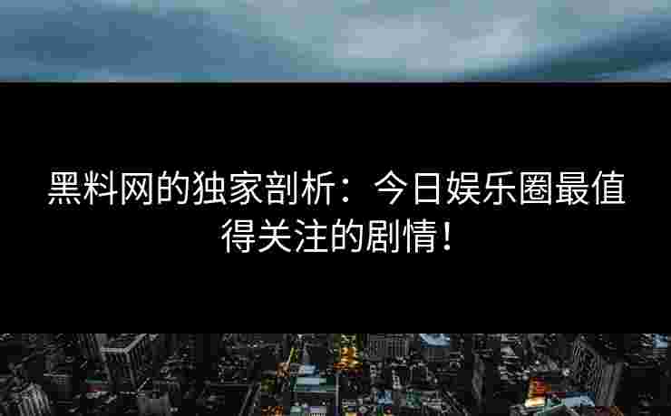 黑料网的独家剖析：今日娱乐圈最值得关注的剧情！