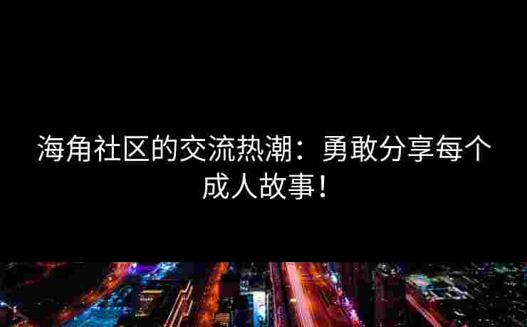 海角社区的交流热潮：勇敢分享每个成人故事！