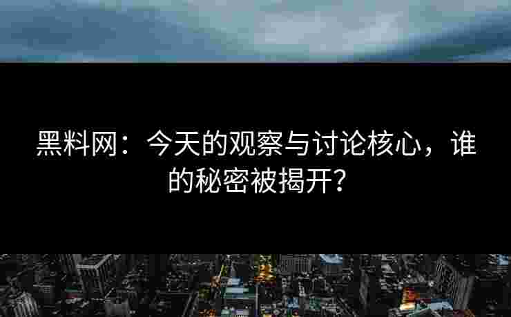 黑料网：今天的观察与讨论核心，谁的秘密被揭开？