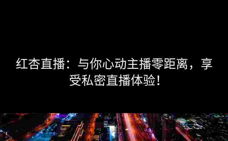红杏直播：与你心动主播零距离，享受私密直播体验！