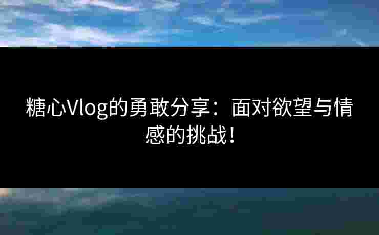 糖心Vlog的勇敢分享：面对欲望与情感的挑战！