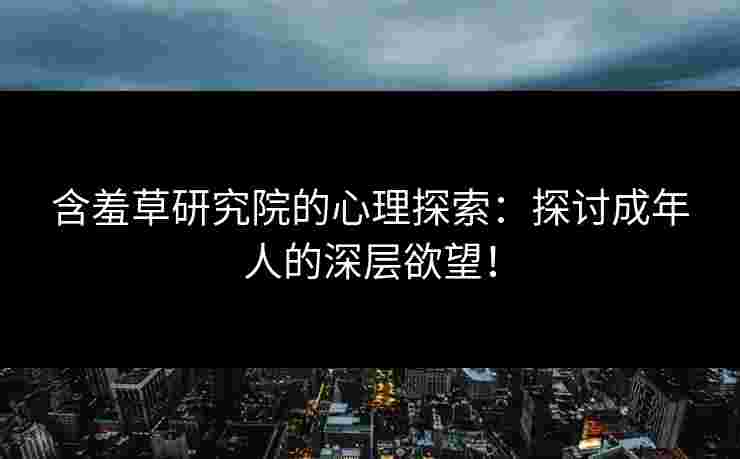 含羞草研究院的心理探索：探讨成年人的深层欲望！