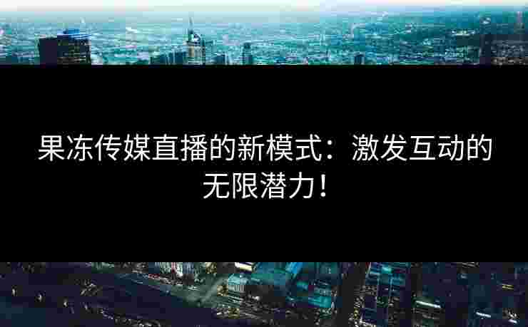 果冻传媒直播的新模式：激发互动的无限潜力！